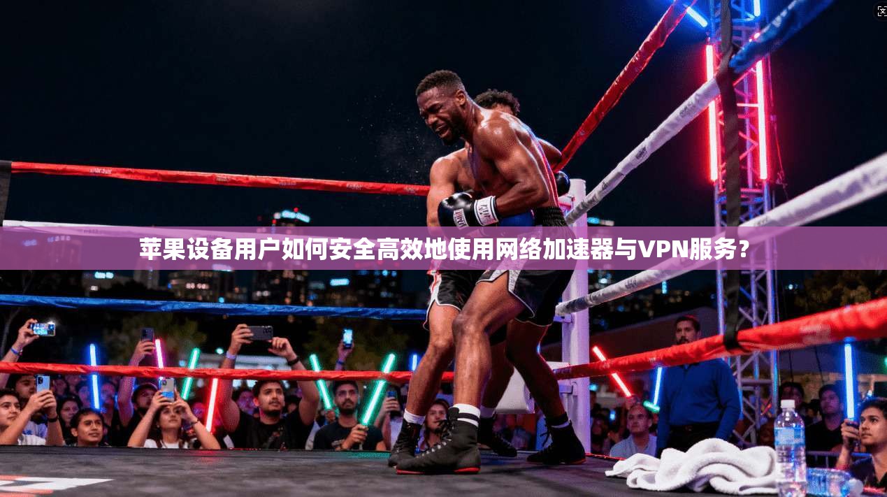 苹果设备用户如何安全高效地使用网络加速器与VPN服务?