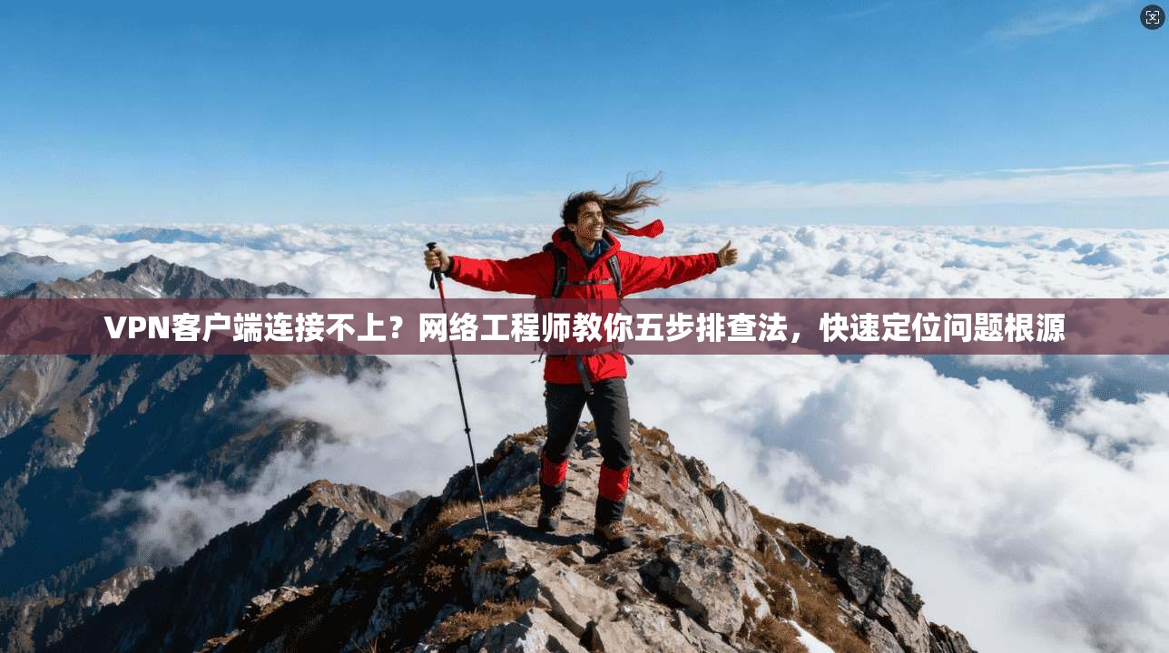 VPN客户端连接不上？网络工程师教你五步排查法，快速定位问题根源
