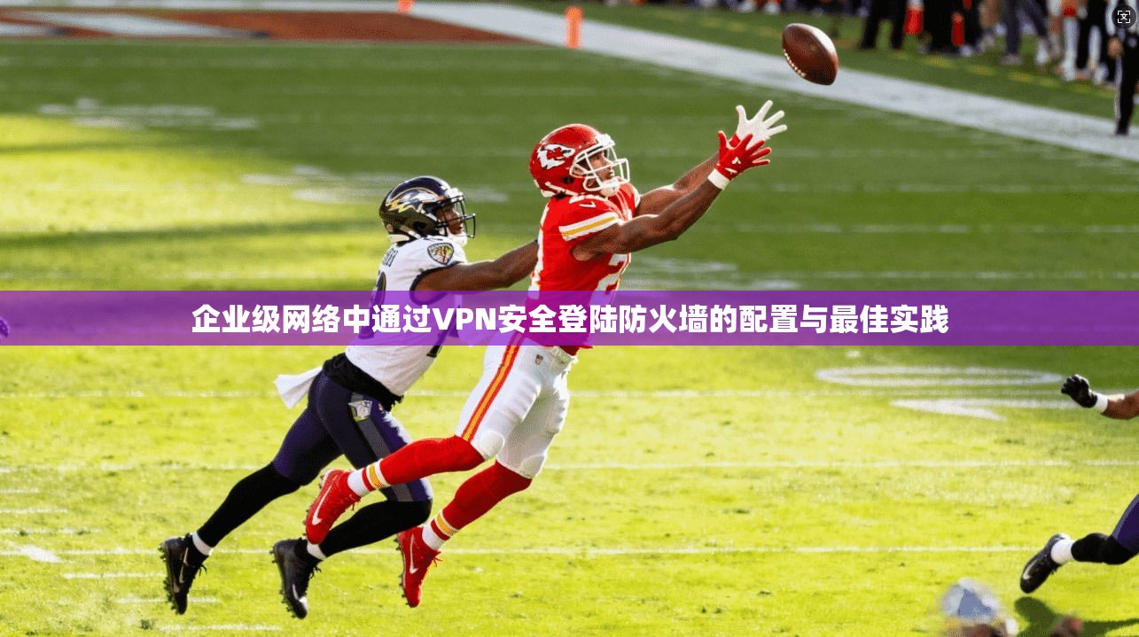 企业级网络中通过VPN安全登陆防火墙的配置与最佳实践
