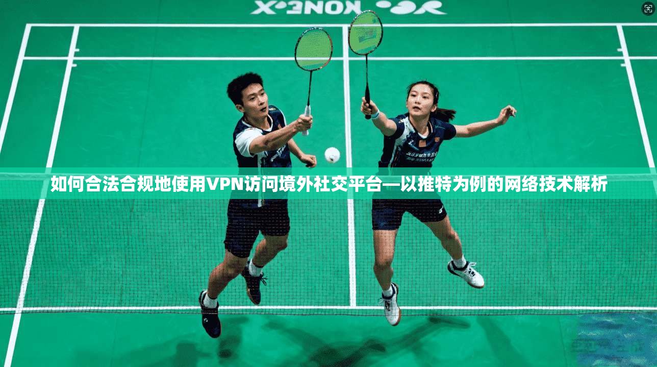 如何合法合规地使用VPN访问境外社交平台—以推特为例的网络技术解析 如何合法合规地使用VPN访问境外社交平台—以推特为例的网络技术解析
