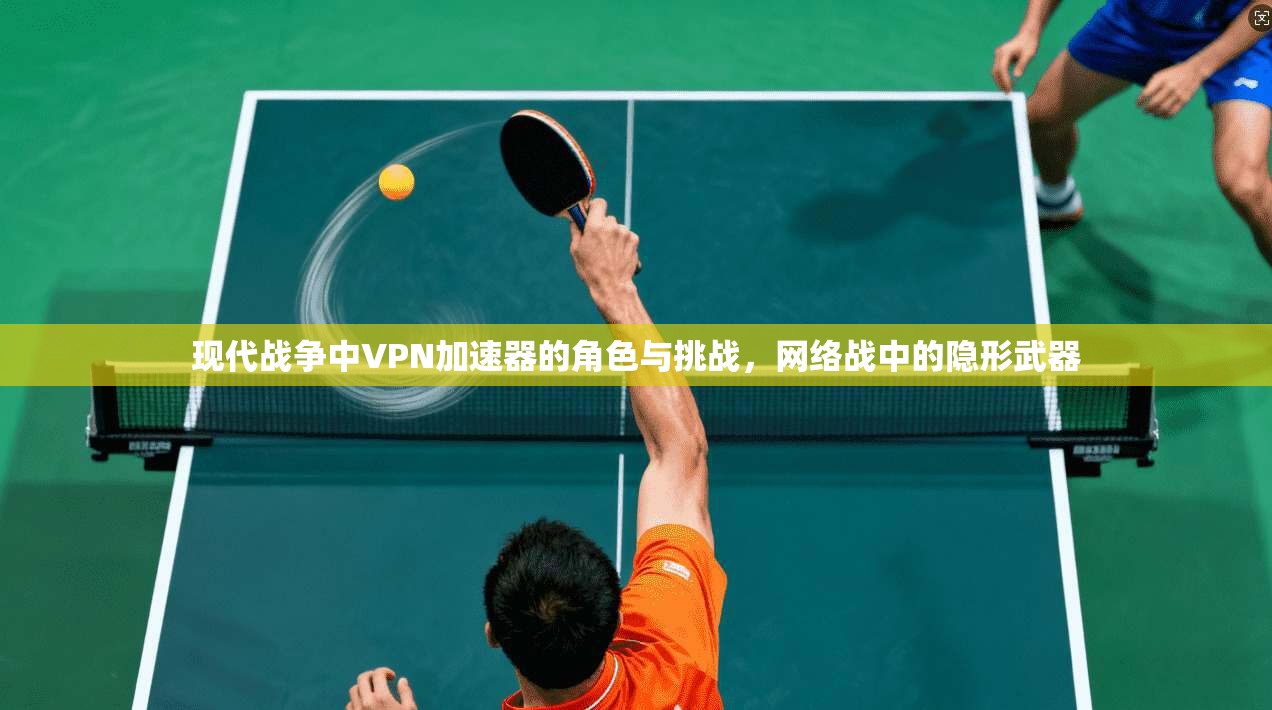 现代战争中VPN加速器的角色与挑战，网络战中的隐形武器