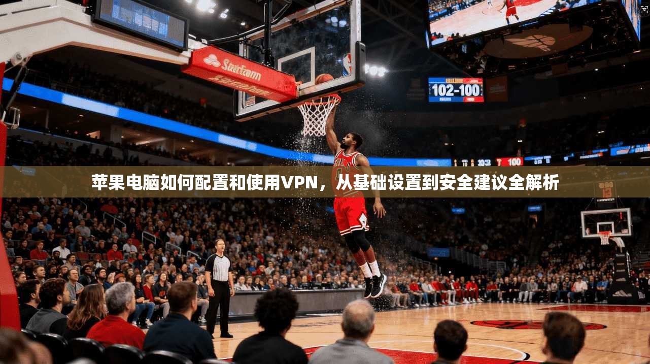 苹果电脑如何配置和使用VPN,从基础设置到安全建议全解析 苹果电脑如何配置和使用VPN,从基础设置到安全建议全解析
