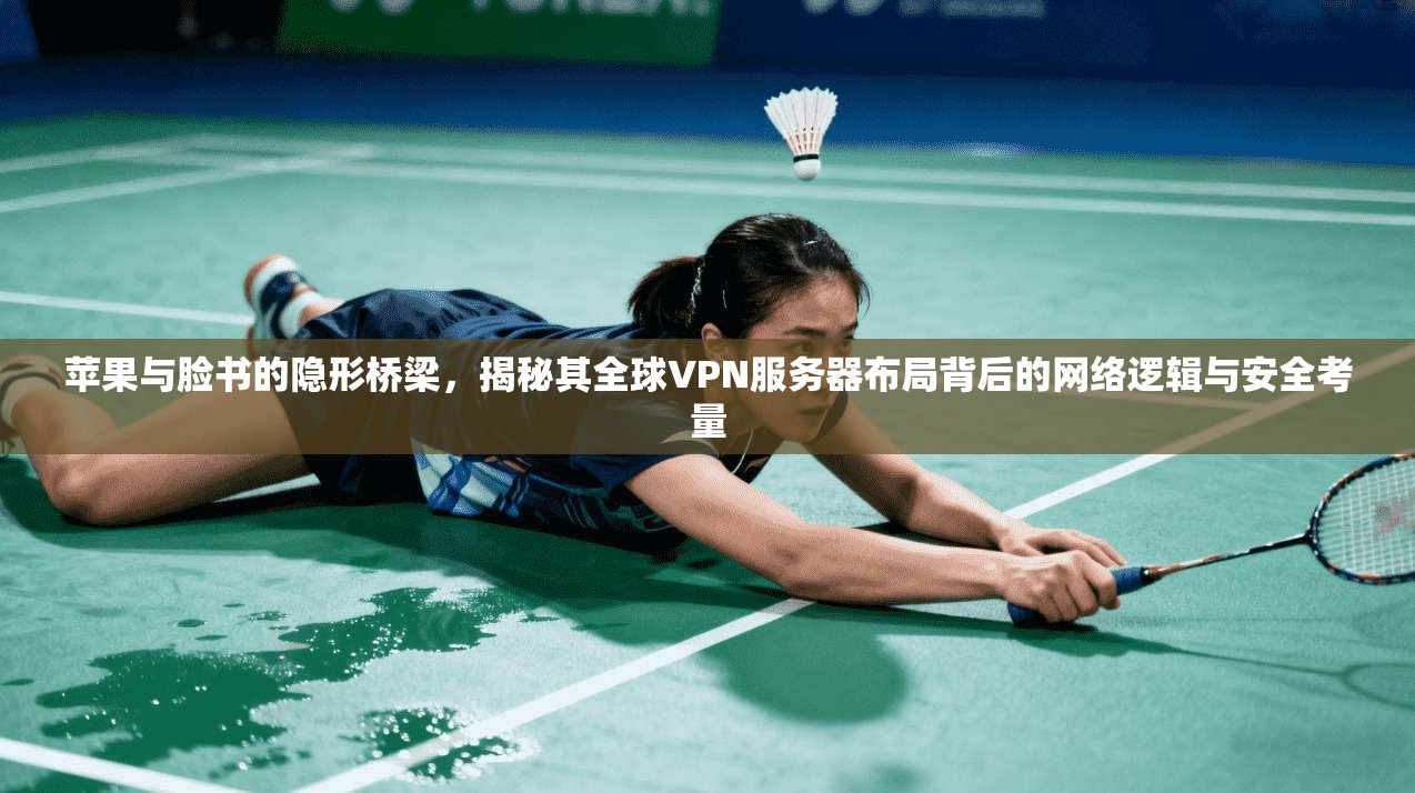 苹果与脸书的隐形桥梁,揭秘其全球VPN服务器布局背后的网络逻辑与安全考量 苹果与脸书的隐形桥梁,揭秘其全球VPN服务器布局背后的网络逻辑与安全考量