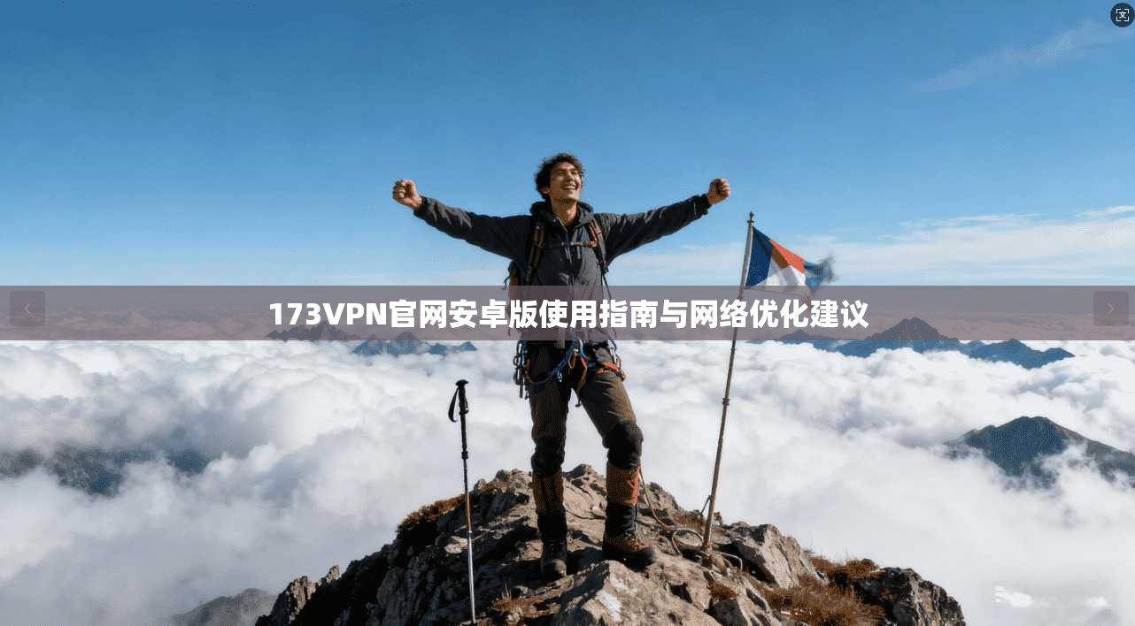 173VPN官网安卓版使用指南与网络优化建议