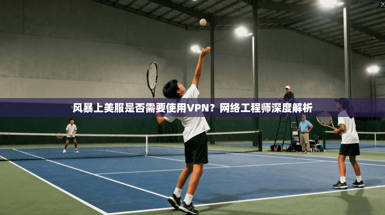 风暴上美服是否需要使用VPN?网络工程师深度解析 风暴上美服是否需要使用VPN?网络工程师深度解析