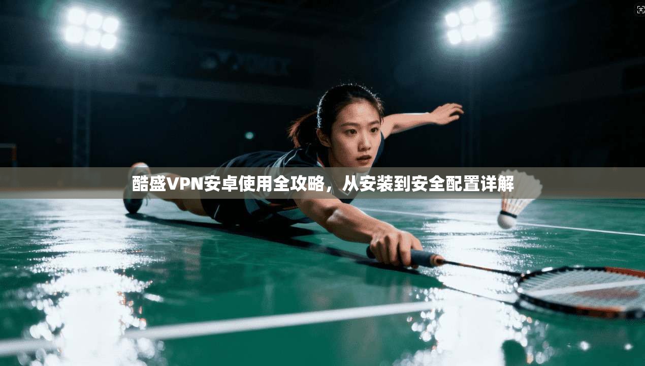 酷盛VPN安卓使用全攻略,从安装到安全配置详解 酷盛VPN安卓使用全攻略,从安装到安全配置详解