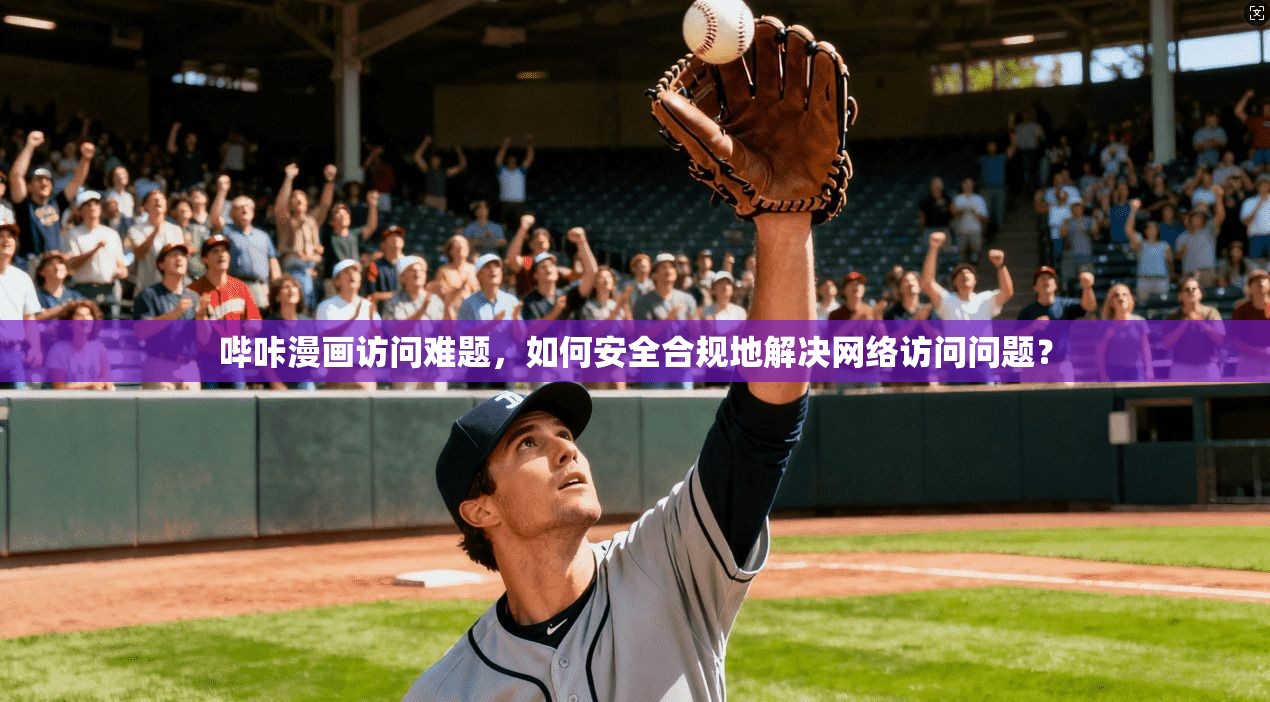 哔咔漫画访问难题，如何安全合规地解决网络访问问题？