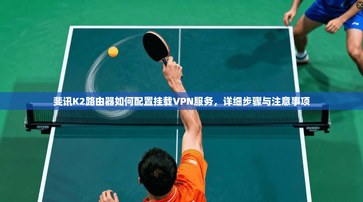 斐讯K2路由器如何配置挂载VPN服务,详细步骤与注意事项 斐讯K2路由器如何配置挂载VPN服务,详细步骤与注意事项