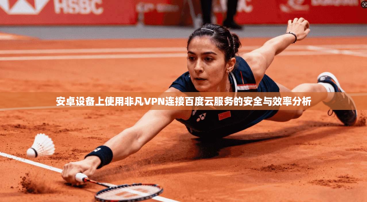 安卓设备上使用非凡VPN连接百度云服务的安全与效率分析