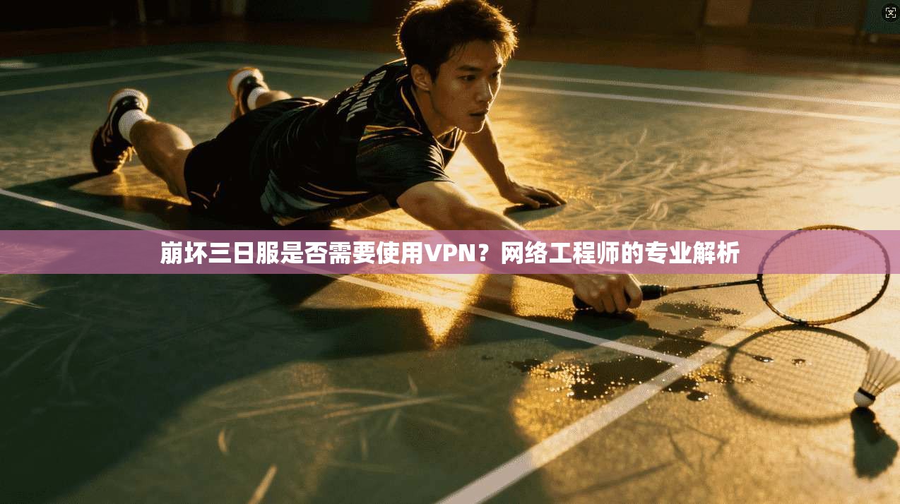 崩坏三日服是否需要使用VPN？网络工程师的专业解析