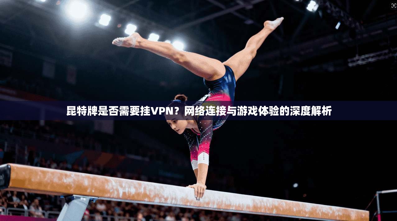 昆特牌是否需要挂VPN？网络连接与游戏体验的深度解析