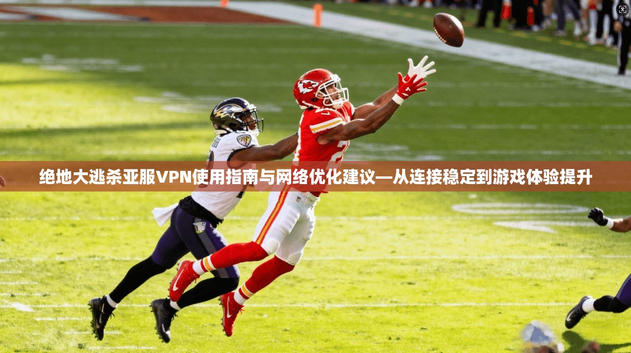 绝地大逃杀亚服VPN使用指南与网络优化建议—从连接稳定到游戏体验提升 绝地大逃杀亚服VPN使用指南与网络优化建议—从连接稳定到游戏体验提升