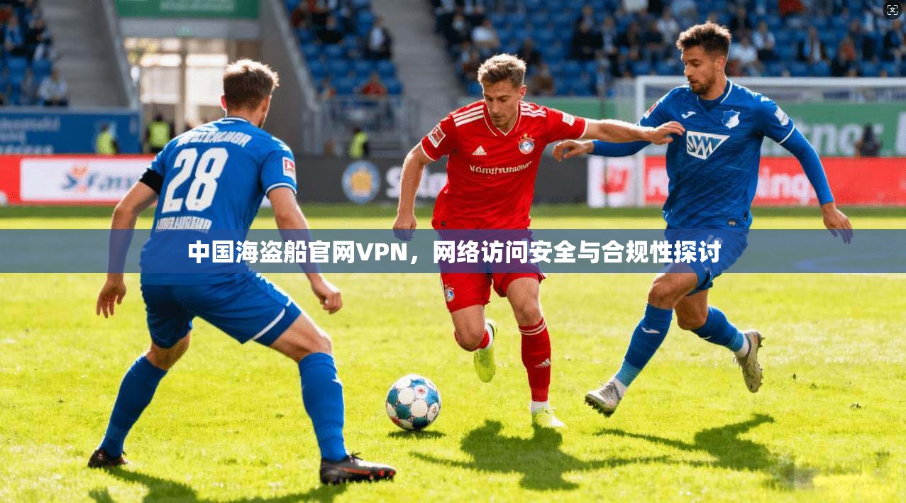 中国海盗船官网VPN,网络访问安全与合规性探讨
