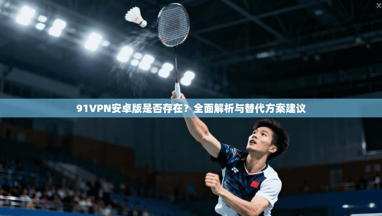 91VPN安卓版是否存在?全面解析与替代方案建议 91VPN安卓版是否存在?全面解析与替代方案建议