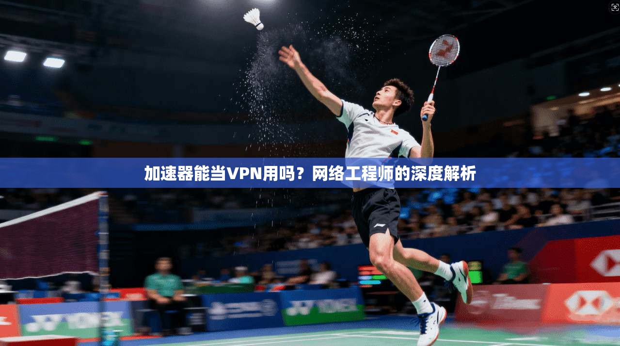 加速器能当VPN用吗?网络工程师的深度解析 加速器能当VPN用吗?网络工程师的深度解析