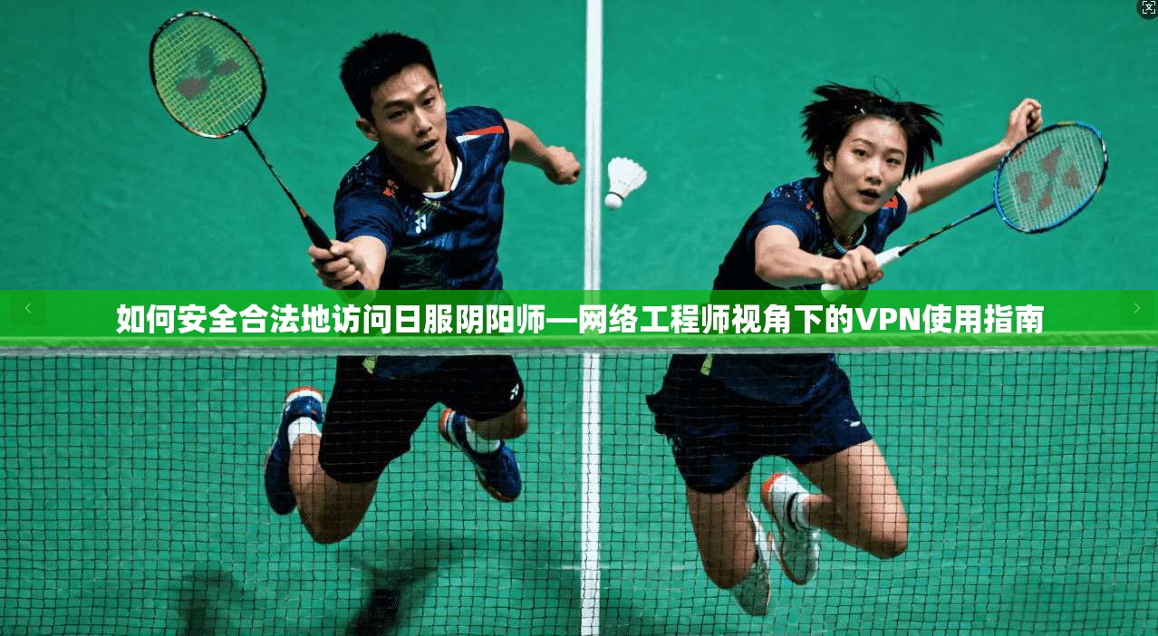 如何安全合法地访问日服阴阳师—网络工程师视角下的VPN使用指南 如何安全合法地访问日服阴阳师—网络工程师视角下的VPN使用指南