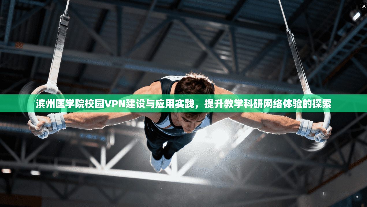 滨州医学院校园VPN建设与应用实践，提升教学科研网络体验的探索