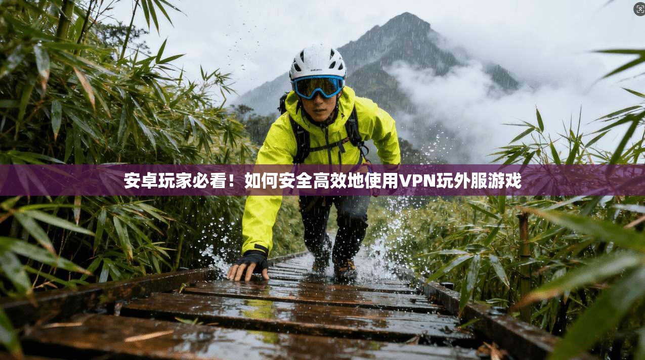 安卓玩家必看！如何安全高效地使用VPN玩外服游戏
