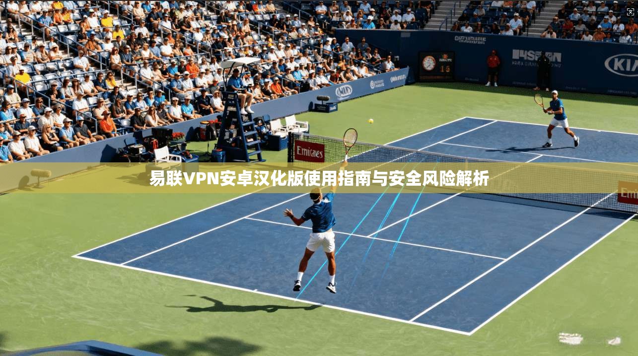 易联VPN安卓汉化版使用指南与安全风险解析 易联VPN安卓汉化版使用指南与安全风险解析