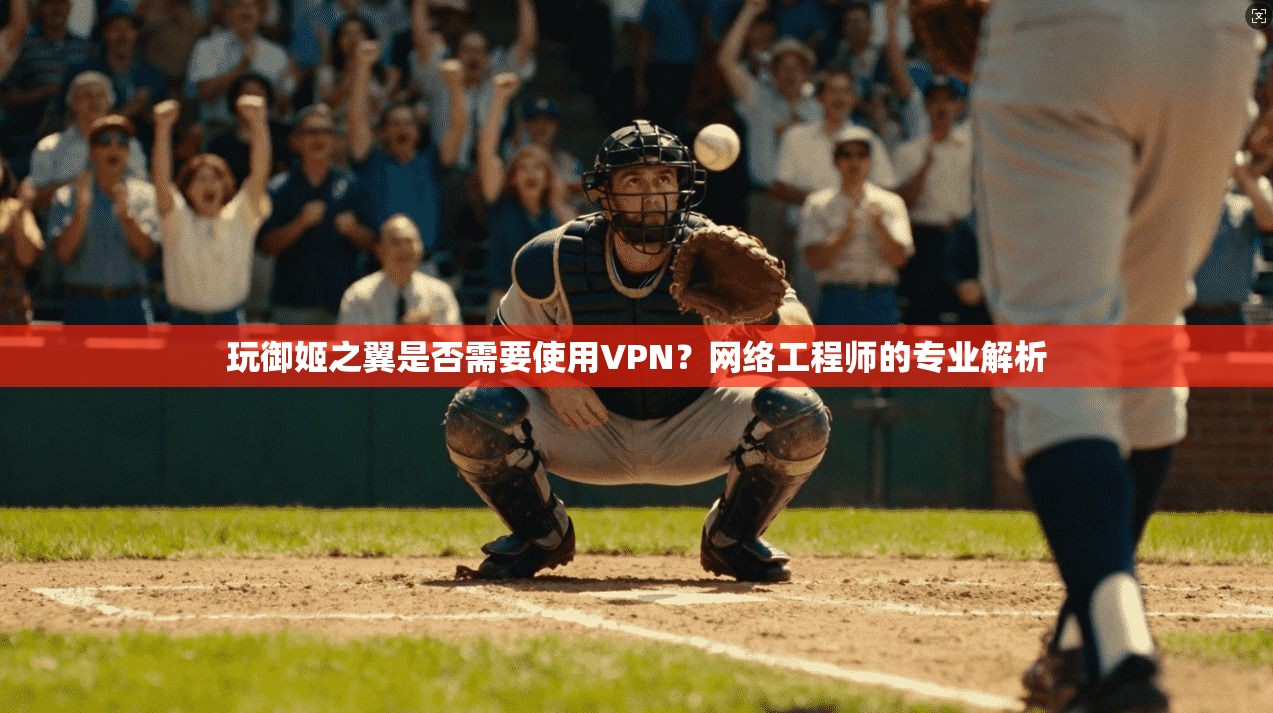 玩御姬之翼是否需要使用VPN？网络工程师的专业解析