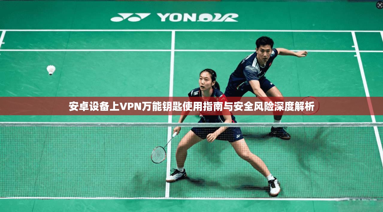 安卓设备上VPN万能钥匙使用指南与安全风险深度解析 安卓设备上VPN万能钥匙使用指南与安全风险深度解析