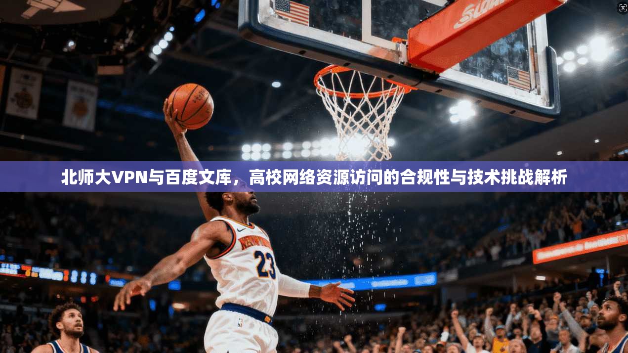 北师大VPN与百度文库,高校网络资源访问的合规性与技术挑战解析 北师大VPN与百度文库,高校网络资源访问的合规性与技术挑战解析