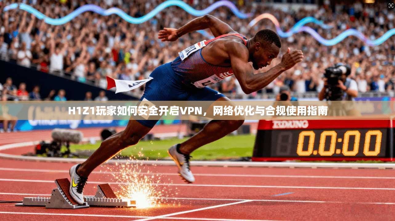 H1Z1玩家如何安全开启VPN,网络优化与合规使用指南 H1Z1玩家如何安全开启VPN,网络优化与合规使用指南