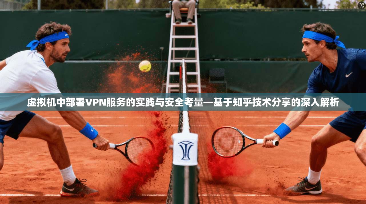 虚拟机中部署VPN服务的实践与安全考量—基于知乎技术分享的深入解析 虚拟机中部署VPN服务的实践与安全考量—基于知乎技术分享的深入解析