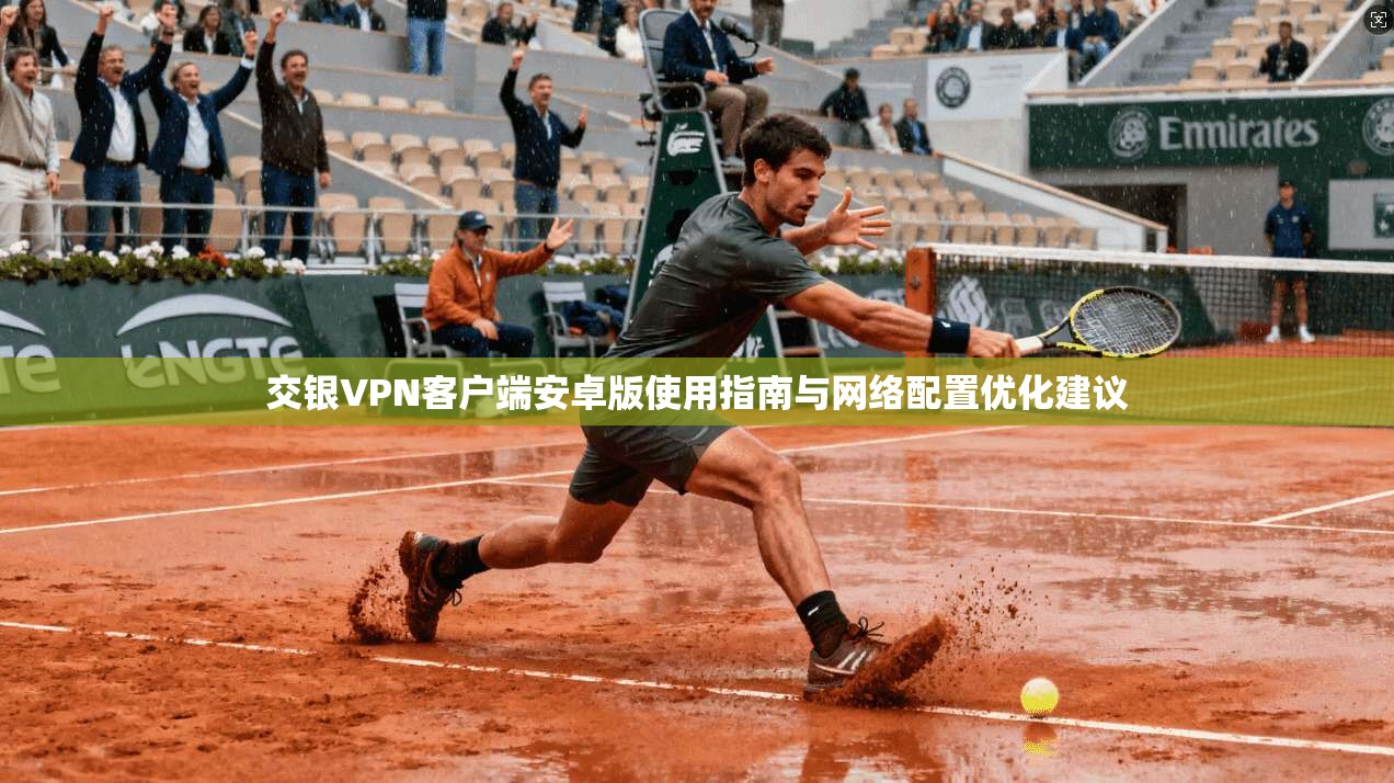 交银VPN客户端安卓版使用指南与网络配置优化建议 交银VPN客户端安卓版使用指南与网络配置优化建议