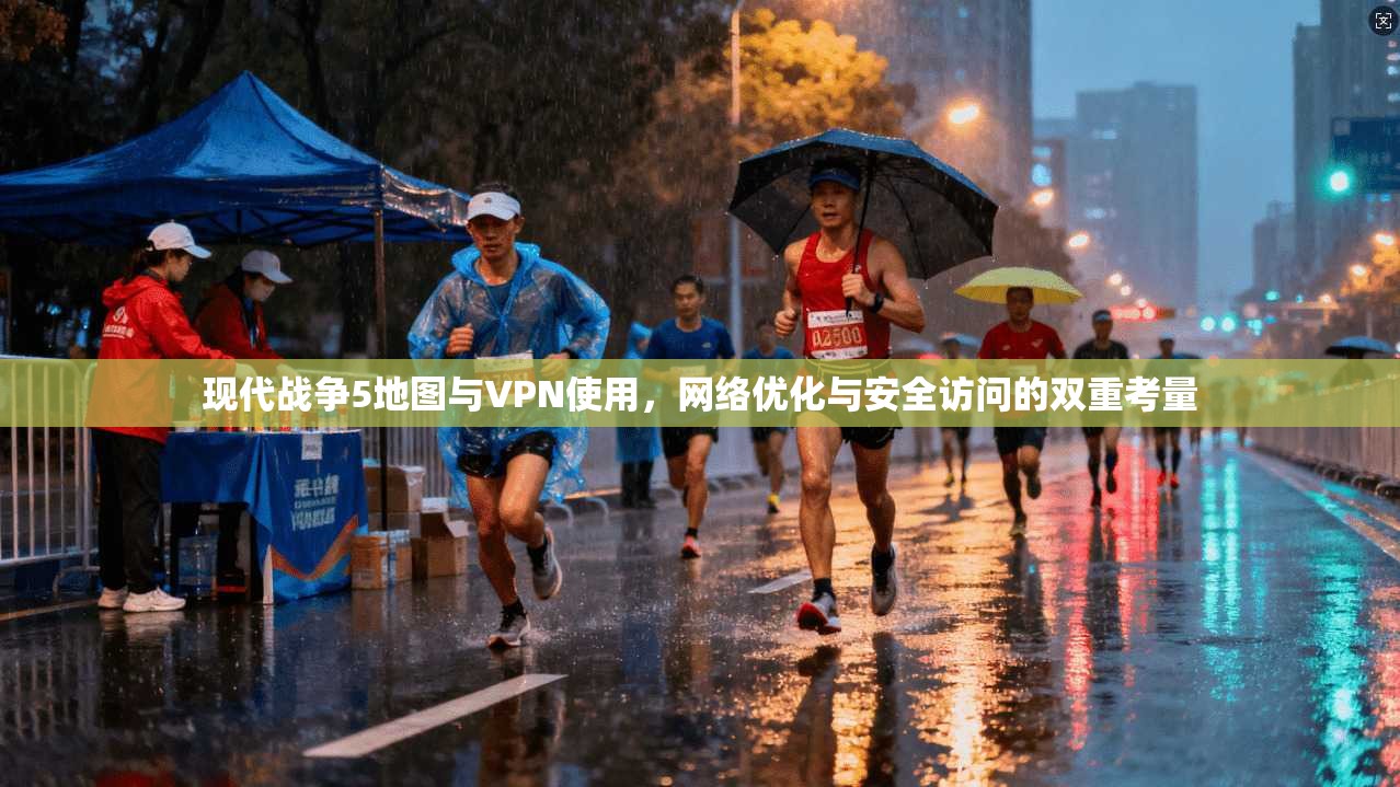 现代战争5地图与VPN使用,网络优化与安全访问的双重考量