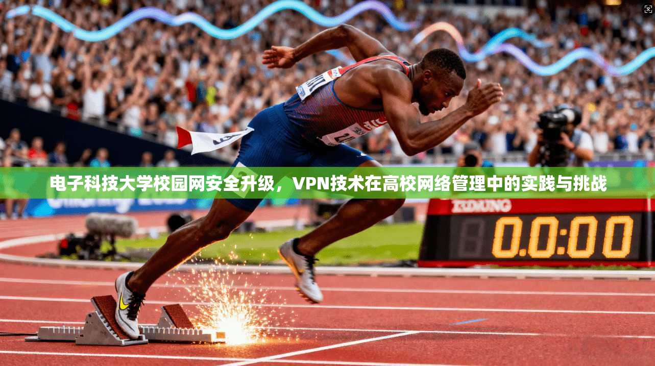 电子科技大学校园网安全升级,VPN技术在高校网络管理中的实践与挑战 电子科技大学校园网安全升级,VPN技术在高校网络管理中的实践与挑战
