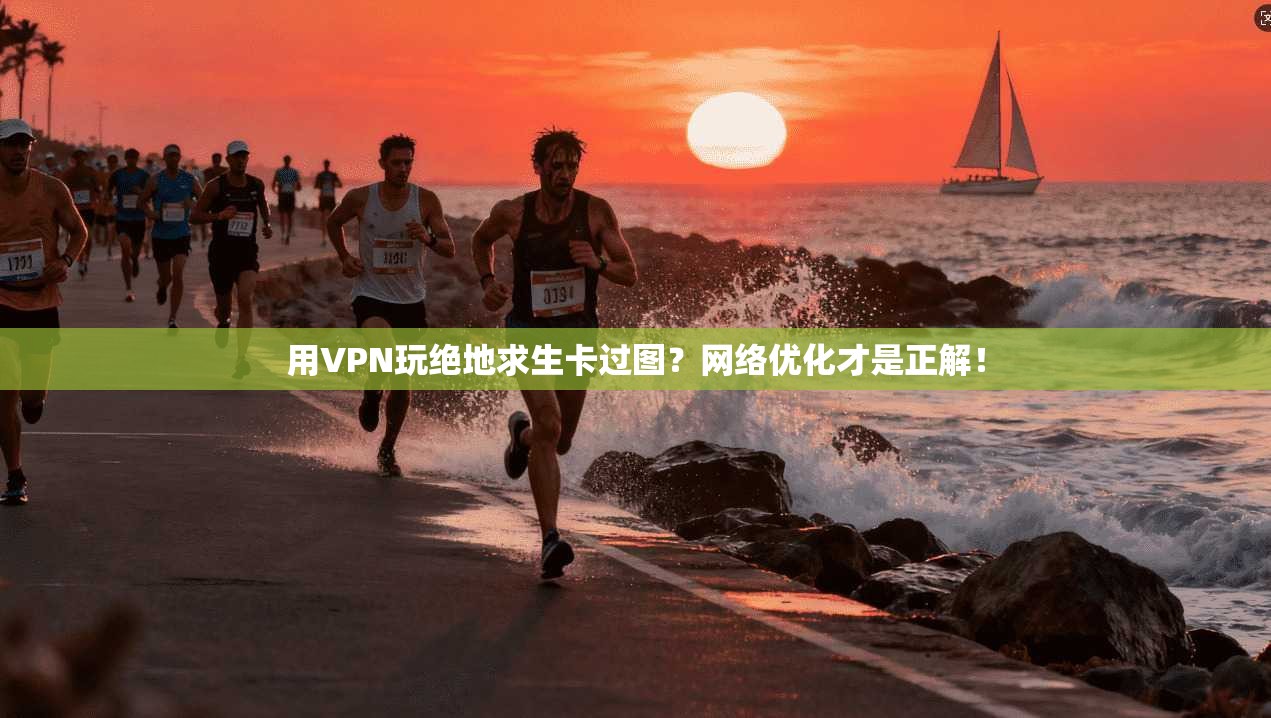 用VPN玩绝地求生卡过图?网络优化才是正解! 用VPN玩绝地求生卡过图?网络优化才是正解!