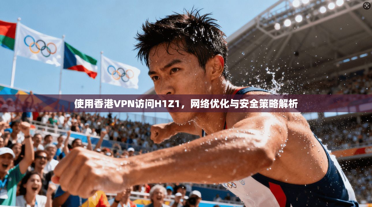 使用香港VPN访问H1Z1,网络优化与安全策略解析 使用香港VPN访问H1Z1,网络优化与安全策略解析