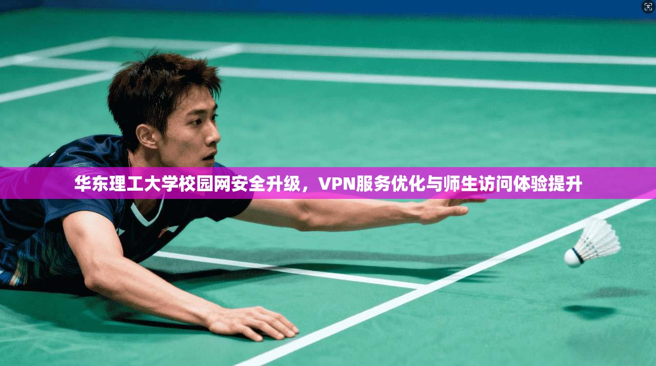华东理工大学校园网安全升级,VPN服务优化与师生访问体验提升 华东理工大学校园网安全升级,VPN服务优化与师生访问体验提升