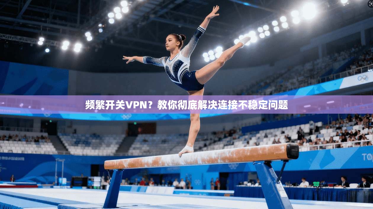 频繁开关VPN?教你彻底解决连接不稳定问题 频繁开关VPN?教你彻底解决连接不稳定问题