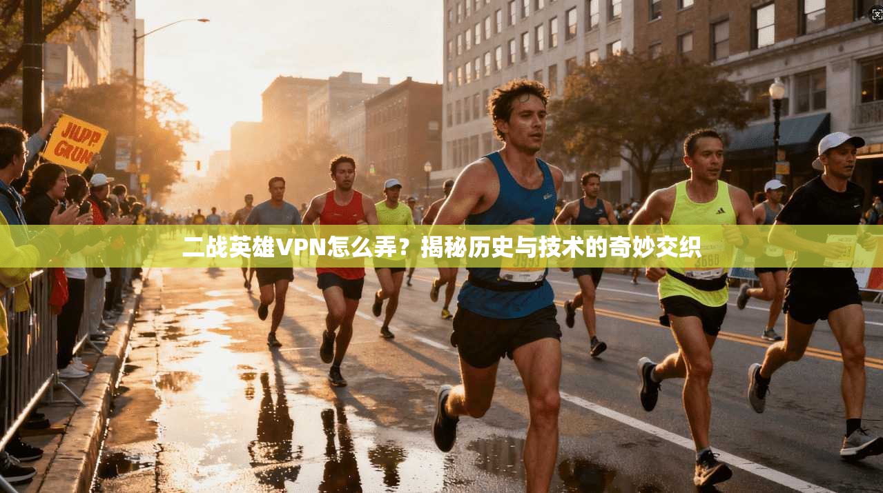二战英雄VPN怎么弄?揭秘历史与技术的奇妙交织
