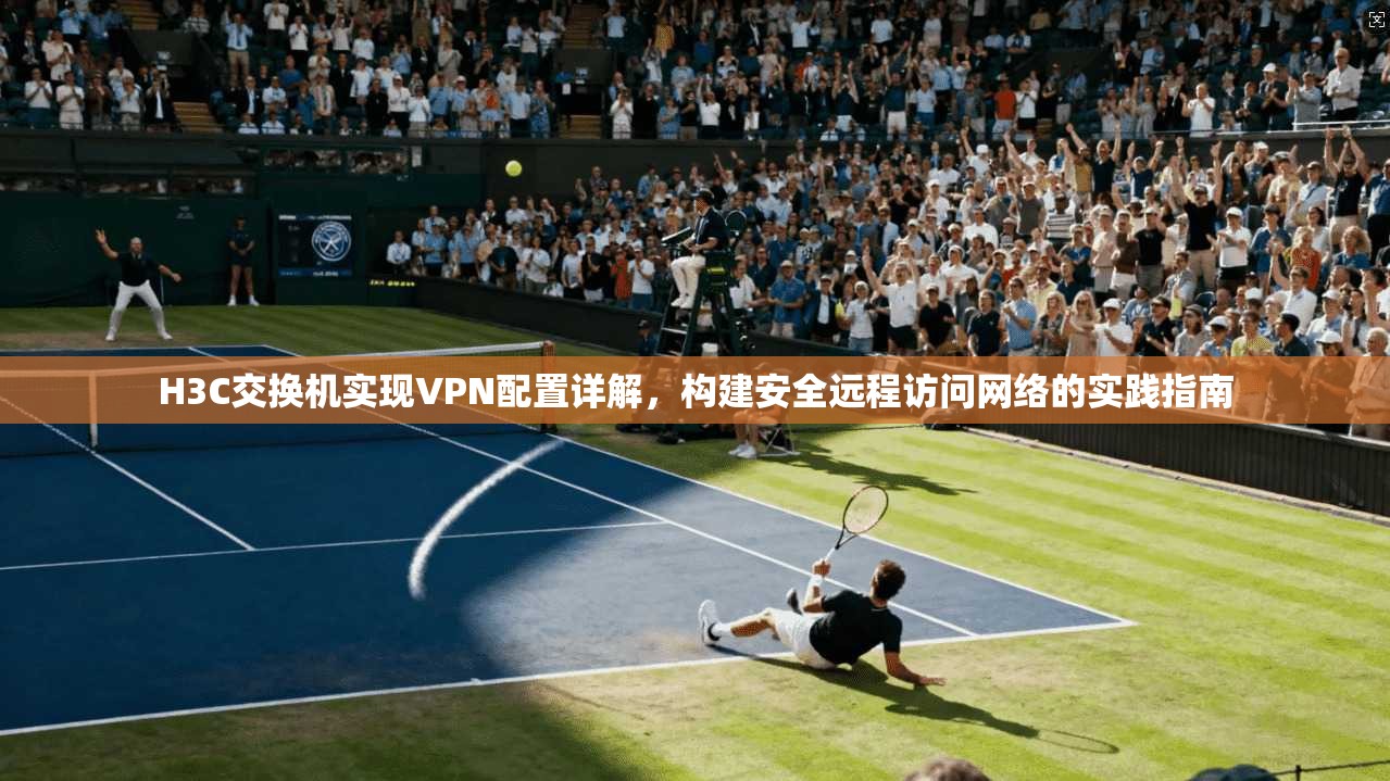 H3C交换机实现VPN配置详解,构建安全远程访问网络的实践指南