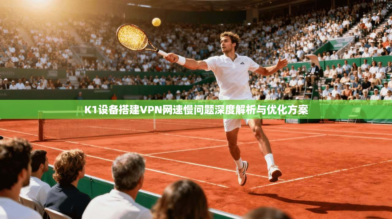 K1设备搭建VPN网速慢问题深度解析与优化方案 K1设备搭建VPN网速慢问题深度解析与优化方案