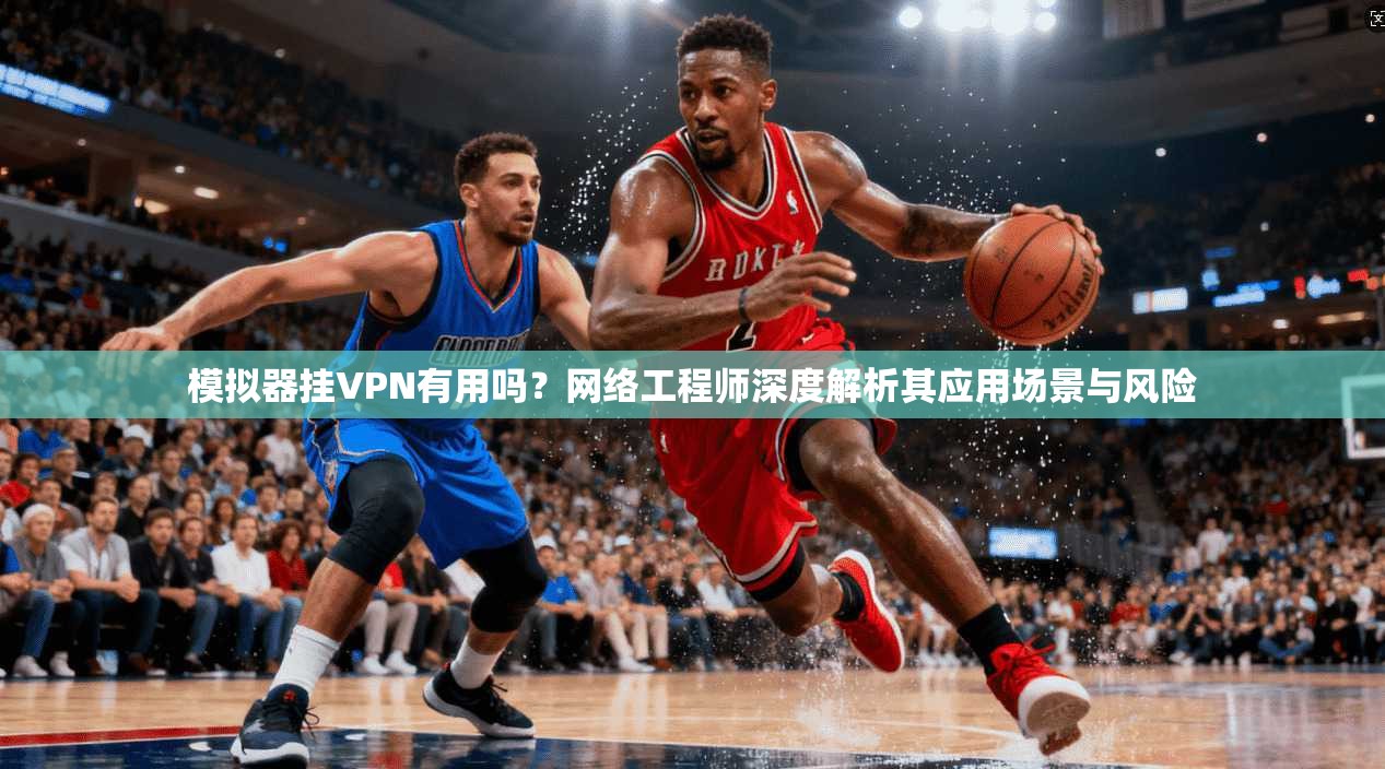 模拟器挂VPN有用吗?网络工程师深度解析其应用场景与风险