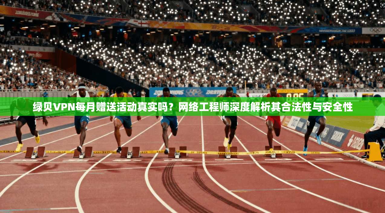 绿贝VPN每月赠送活动真实吗?网络工程师深度解析其合法性与安全性