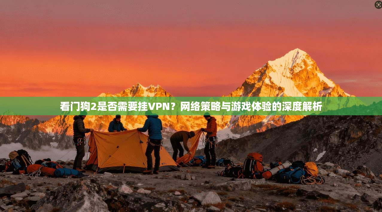 看门狗2是否需要挂VPN?网络策略与游戏体验的深度解析 看门狗2是否需要挂VPN?网络策略与游戏体验的深度解析