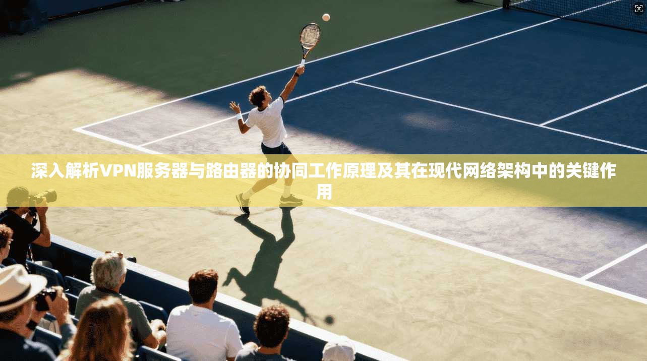 深入解析VPN服务器与路由器的协同工作原理及其在现代网络架构中的关键作用 深入解析VPN服务器与路由器的协同工作原理及其在现代网络架构中的关键作用
