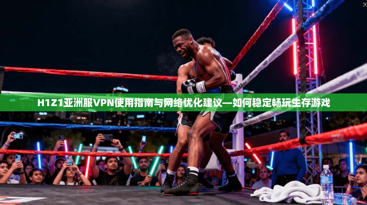 H1Z1亚洲服VPN使用指南与网络优化建议—如何稳定畅玩生存游戏 H1Z1亚洲服VPN使用指南与网络优化建议—如何稳定畅玩生存游戏