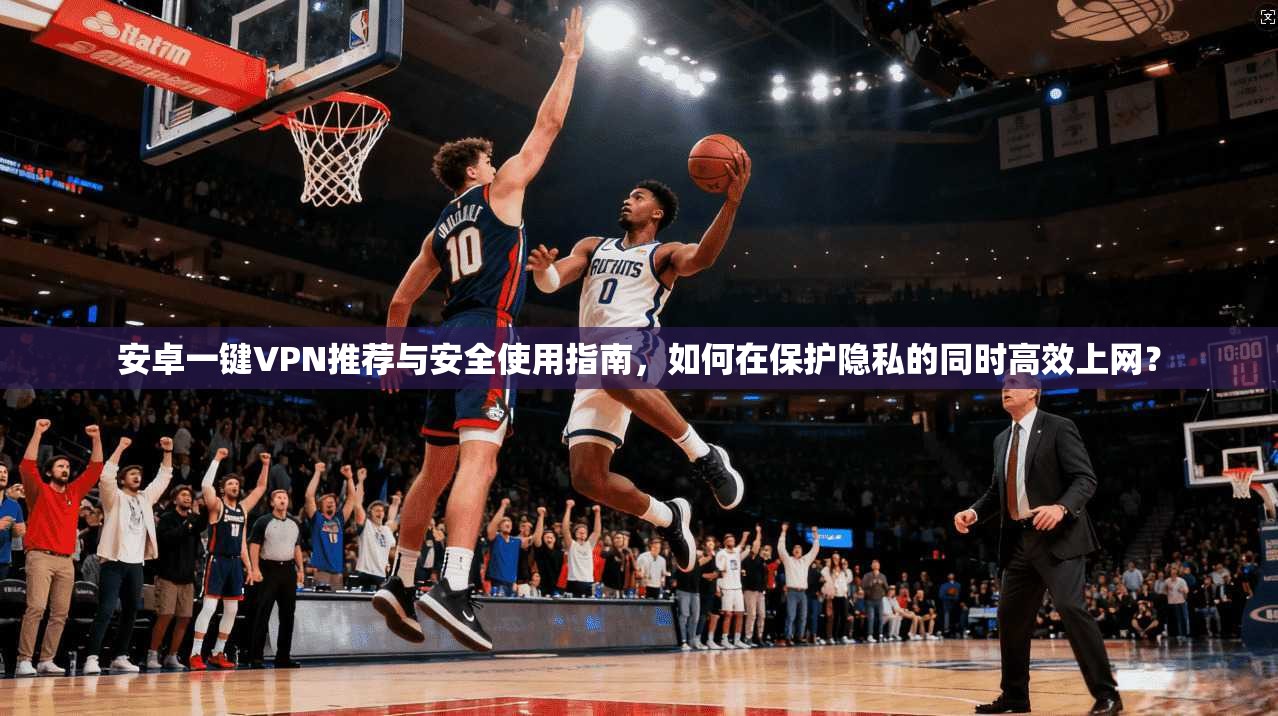 安卓一键VPN推荐与安全使用指南,如何在保护隐私的同时高效上网? 安卓一键VPN推荐与安全使用指南,如何在保护隐私的同时高效上网?