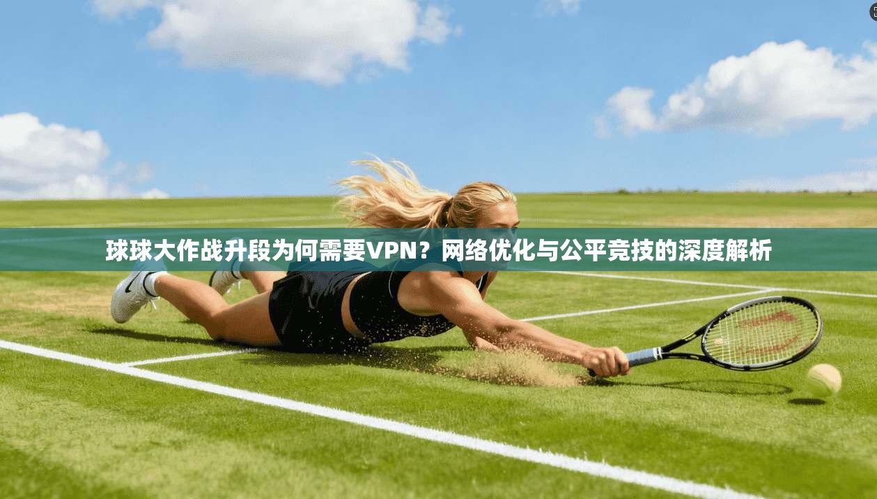 球球大作战升段为何需要VPN?网络优化与公平竞技的深度解析