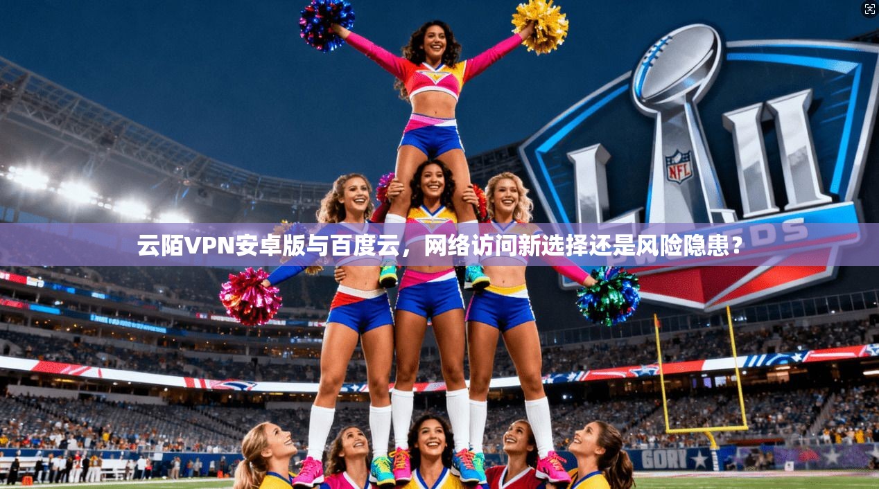 云陌VPN安卓版与百度云,网络访问新选择还是风险隐患?