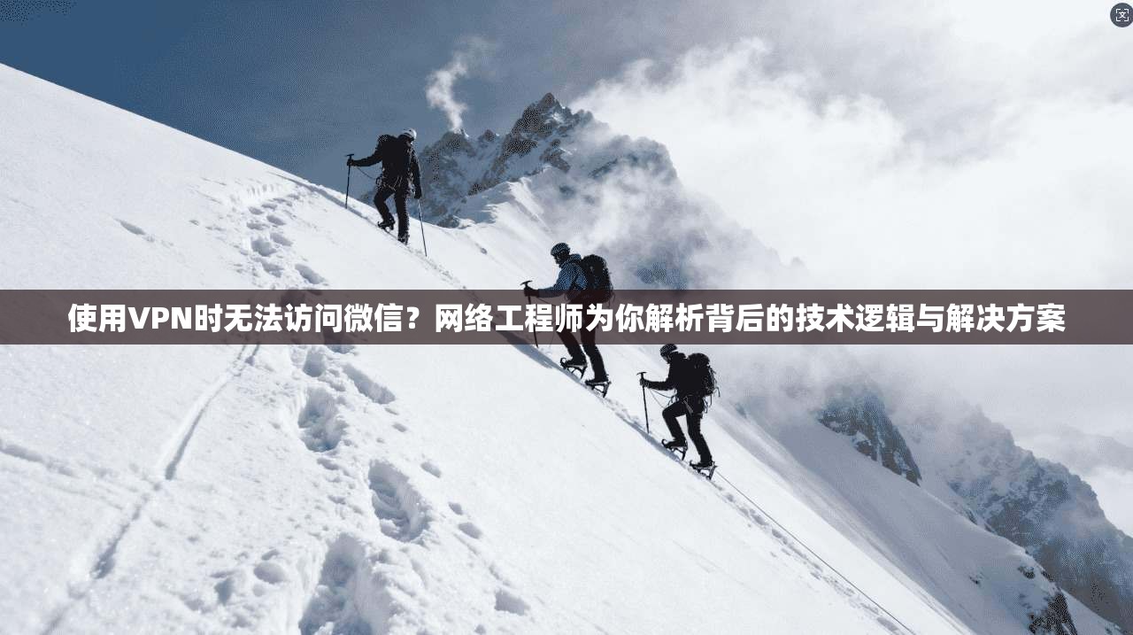 使用VPN时无法访问微信?网络工程师为你解析背后的技术逻辑与解决方案 使用VPN时无法访问微信?网络工程师为你解析背后的技术逻辑与解决方案