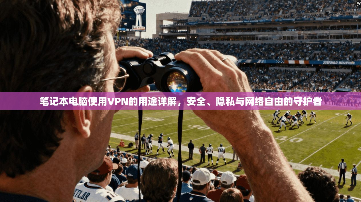 笔记本电脑使用VPN的用途详解,安全、隐私与网络自由的守护者 笔记本电脑使用VPN的用途详解,安全、隐私与网络自由的守护者