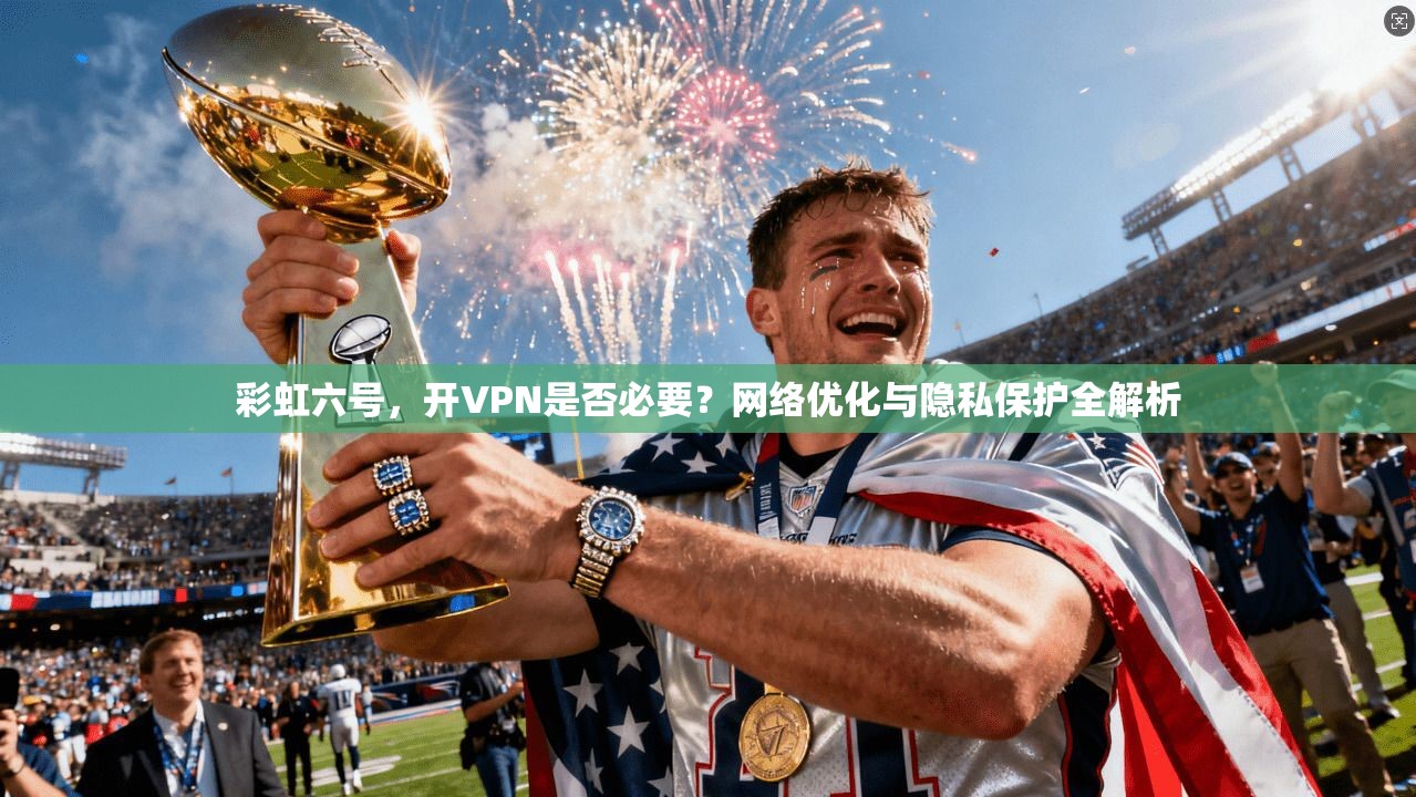 彩虹六号,开VPN是否必要?网络优化与隐私保护全解析