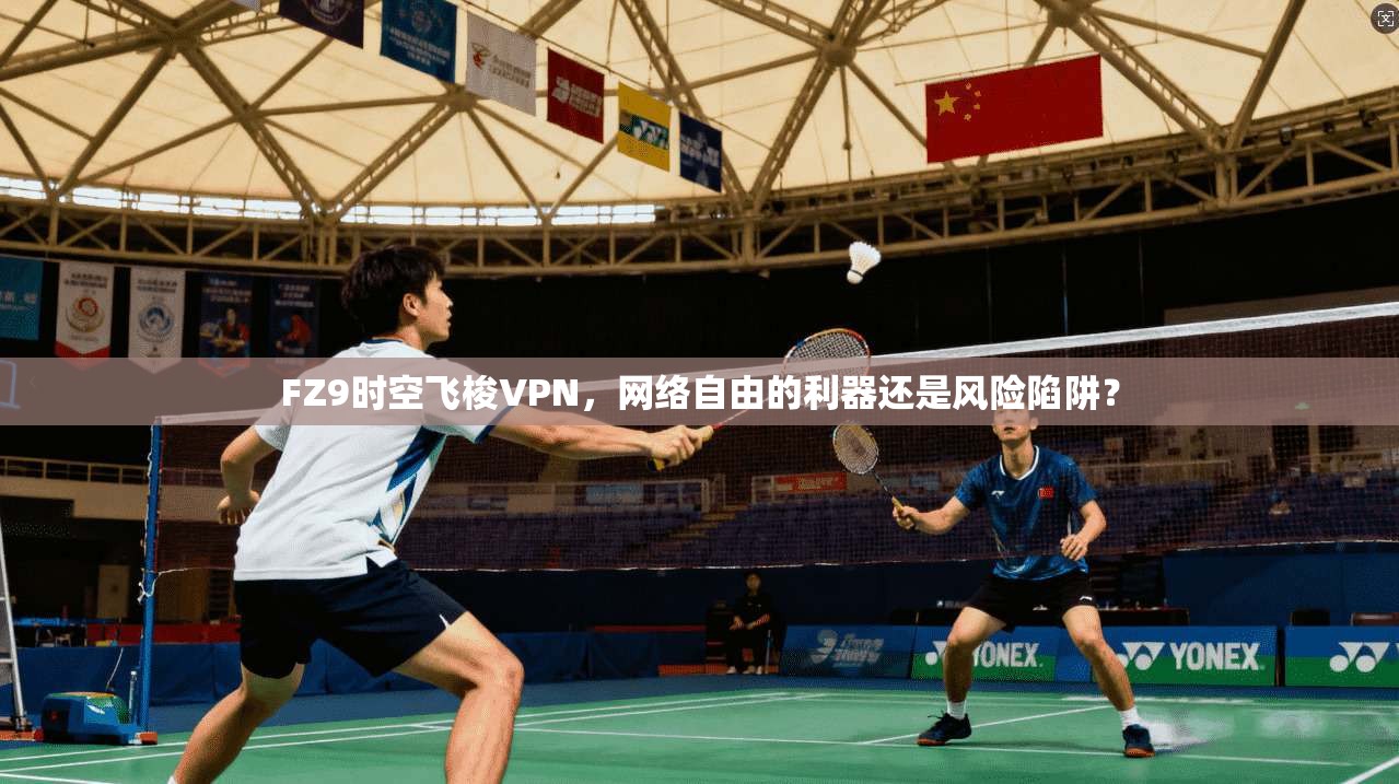 FZ9时空飞梭VPN,网络自由的利器还是风险陷阱? FZ9时空飞梭VPN,网络自由的利器还是风险陷阱?